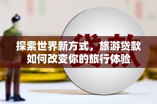 雅安探索世界新方式，旅游贷款如何改变你的旅行体验