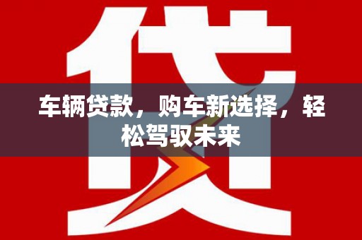雅安车辆贷款，购车新选择，轻松驾驭未来