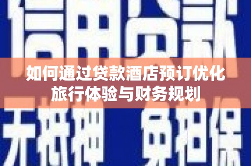 雅安如何通过贷款酒店预订优化旅行体验与财务规划