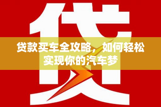 雅安贷款买车全攻略，如何轻松实现你的汽车梦