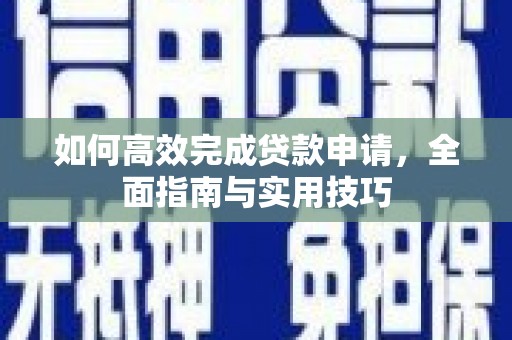 雅安如何高效完成贷款申请，全面指南与实用技巧