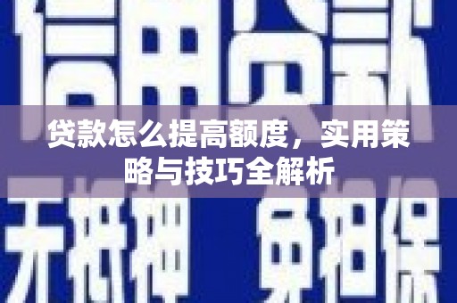 雅安贷款怎么提高额度，实用策略与技巧全解析
