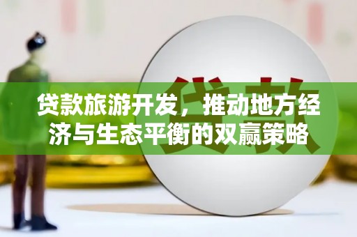 雅安贷款旅游开发，推动地方经济与生态平衡的双赢策略