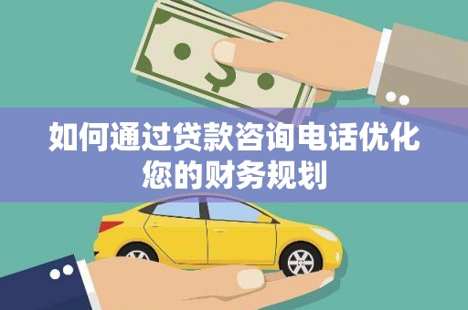 雅安如何通过贷款咨询电话优化您的财务规划