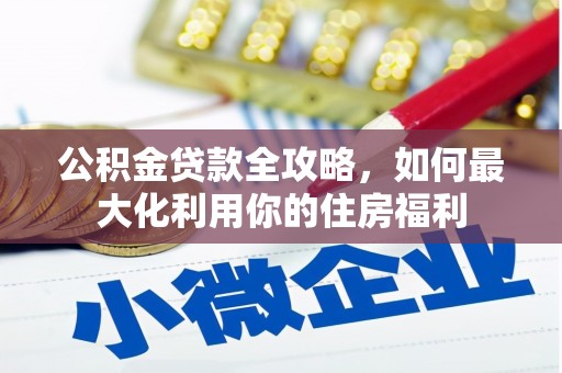 雅安公积金贷款全攻略，如何最大化利用你的住房福利