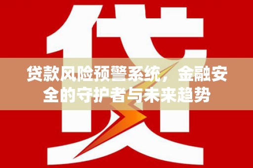 雅安贷款风险预警系统，金融安全的守护者与未来趋势
