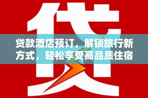 雅安贷款酒店预订，解锁旅行新方式，轻松享受高品质住宿
