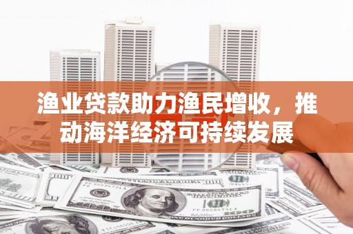 雅安渔业贷款助力渔民增收，推动海洋经济可持续发展