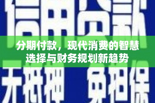雅安分期付款，现代消费的智慧选择与财务规划新趋势