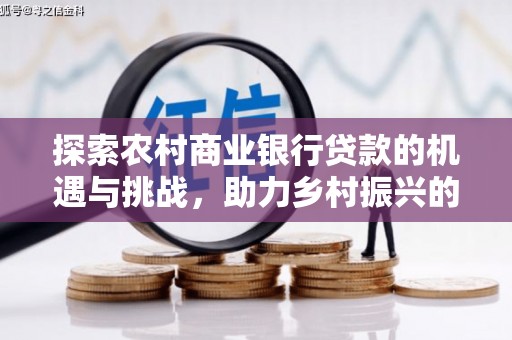 雅安探索农村商业银行贷款的机遇与挑战，助力乡村振兴的金融引擎