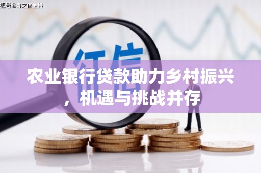 雅安农业银行贷款助力乡村振兴，机遇与挑战并存