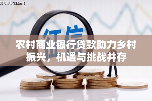 雅安农村商业银行贷款助力乡村振兴，机遇与挑战并存