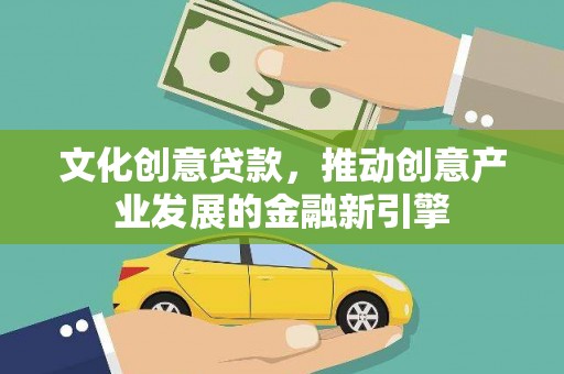 雅安文化创意贷款，推动创意产业发展的金融新引擎
