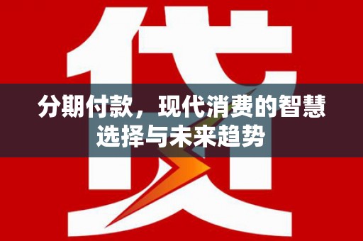 雅安分期付款，现代消费的智慧选择与未来趋势