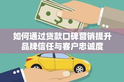 雅安如何通过贷款口碑营销提升品牌信任与客户忠诚度