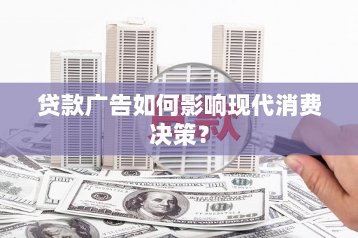 雅安贷款广告如何影响现代消费决策？