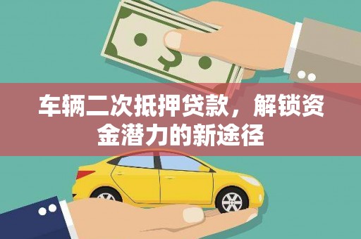 雅安车辆二次抵押贷款，解锁资金潜力的新途径