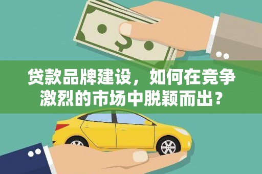 雅安贷款品牌建设，如何在竞争激烈的市场中脱颖而出？