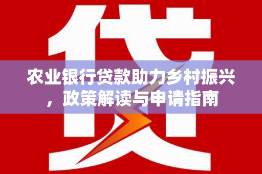 雅安农业银行贷款助力乡村振兴，政策解读与申请指南