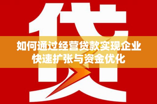 雅安如何通过经营贷款实现企业快速扩张与资金优化