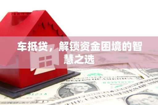雅安车抵贷，解锁资金困境的智慧之选