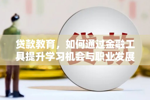 雅安贷款教育，如何通过金融工具提升学习机会与职业发展