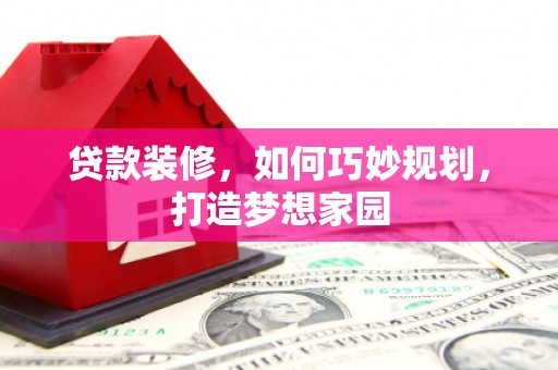 雅安贷款装修，如何巧妙规划，打造梦想家园