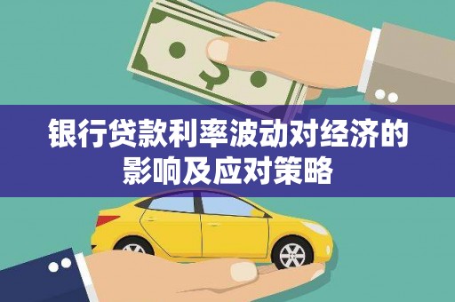 雅安银行贷款利率波动对经济的影响及应对策略