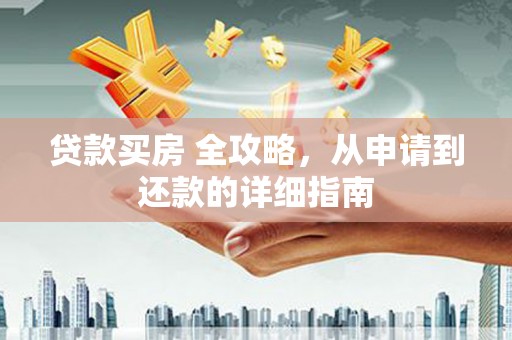 雅安贷款买房 全攻略，从申请到还款的详细指南