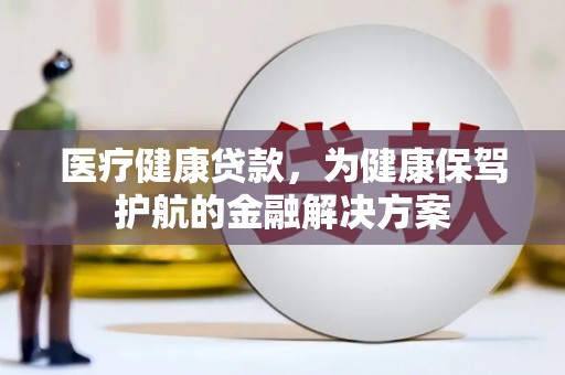 雅安医疗健康贷款，为健康保驾护航的金融解决方案