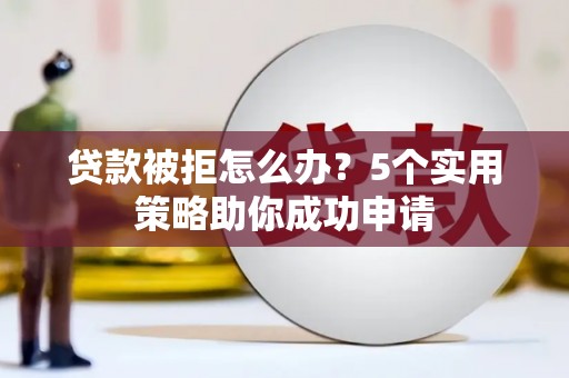 雅安贷款被拒怎么办？5个实用策略助你成功申请