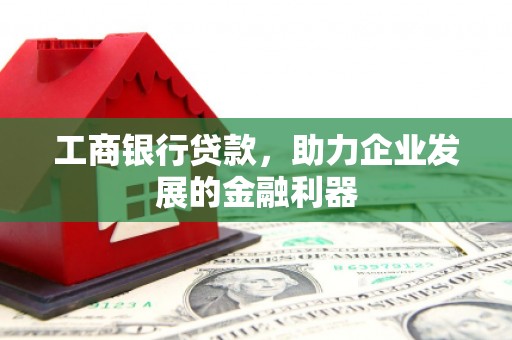 雅安工商银行贷款，助力企业发展的金融利器