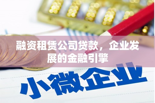 雅安融资租赁公司贷款，企业发展的金融引擎