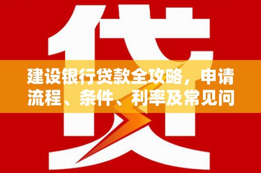 雅安建设银行贷款全攻略，申请流程、条件、利率及常见问题解答