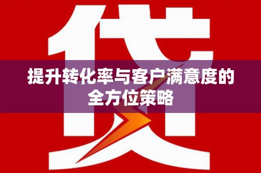 雅安提升转化率与客户满意度的全方位策略