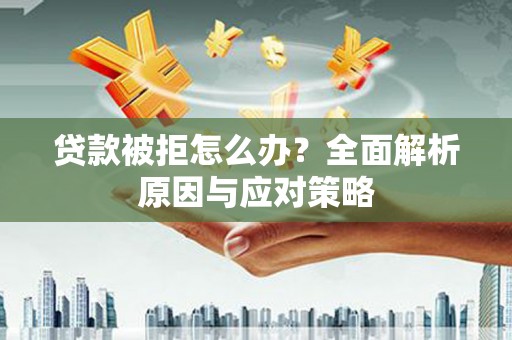 雅安贷款被拒怎么办？全面解析原因与应对策略