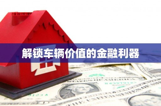 雅安解锁车辆价值的金融利器