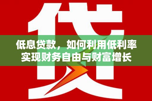 雅安低息贷款，如何利用低利率实现财务自由与财富增长